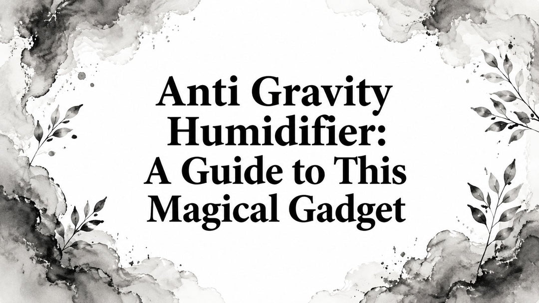 Anti Gravity Humidifier: A Guide to This Magical Gadget
